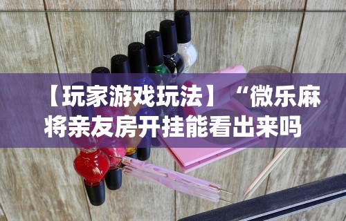 【玩家游戏玩法】“微乐麻将亲友房开挂能看出来吗”开挂(透视)辅助教程