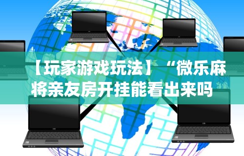 【玩家游戏玩法】“微乐麻将亲友房开挂能看出来吗”开挂(透视)辅助教程