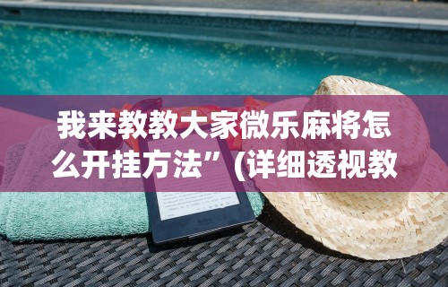 我来教教大家微乐麻将怎么开挂方法”(详细透视教程)-