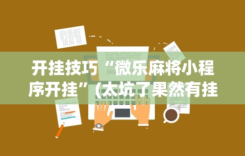 开挂技巧“微乐麻将小程序开挂”(太坑了果然有挂)