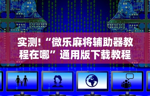 实测!“微乐麻将辅助器教程在哪	”通用版下载教程