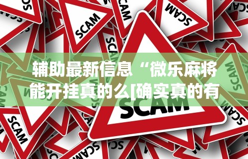 辅助最新信息“微乐麻将能开挂真的么[确实真的有挂]