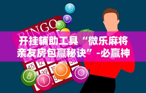 开挂辅助工具“微乐麻将亲友房包赢秘诀”-必赢神器安装