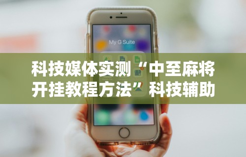 科技媒体实测“中至麻将开挂教程方法”科技辅助神器手机版