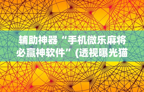 辅助神器“手机微乐麻将必赢神软件	”(透视曝光猫腻)