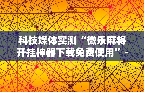 科技媒体实测“微乐麻将开挂神器下载免费使用”-详细教程