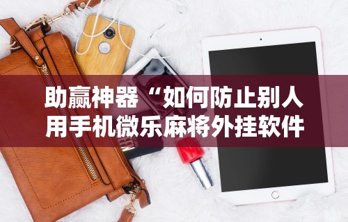 助赢神器“如何防止别人用手机微乐麻将外挂软件	”原来可以开挂