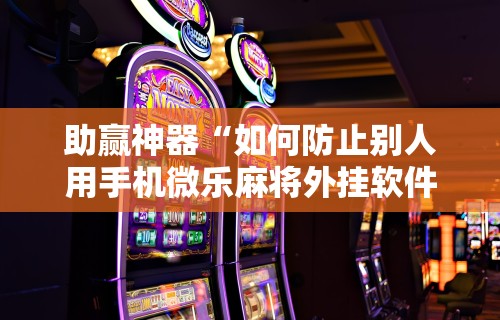 助赢神器“如何防止别人用手机微乐麻将外挂软件”原来可以开挂