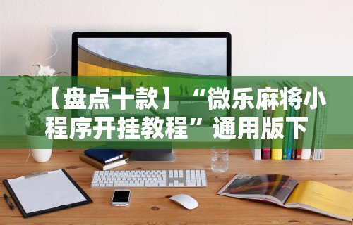 【盘点十款】“微乐麻将小程序开挂教程	”通用版下载教程!