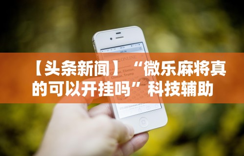 【头条新闻】“微乐麻将真的可以开挂吗	”科技辅助神器手机版