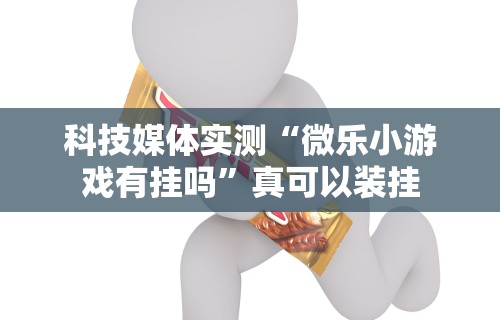科技媒体实测“微乐小游戏有挂吗”真可以装挂