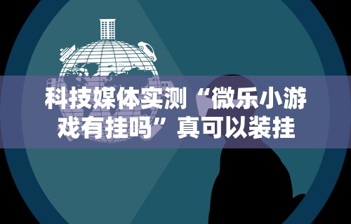 科技媒体实测“微乐小游戏有挂吗”真可以装挂