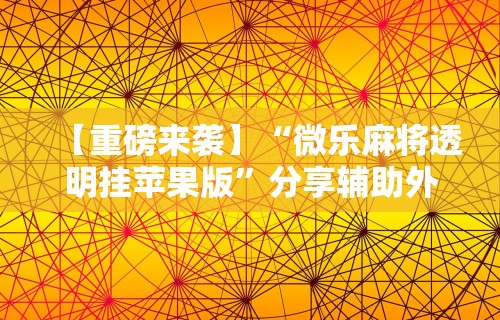 【重磅来袭】“微乐麻将透明挂苹果版”分享辅助外挂教程