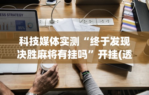 科技媒体实测“终于发现决胜麻将有挂吗	”开挂(透视)辅助教程