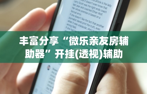 丰富分享“微乐亲友房辅助器”开挂(透视)辅助