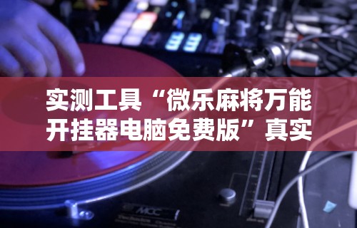 实测工具“微乐麻将万能开挂器电脑免费版”真实开挂技巧分享