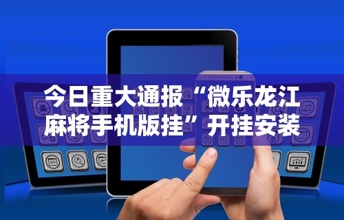今日重大通报“微乐龙江麻将手机版挂”开挂安装教程