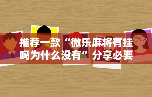 推荐一款“微乐麻将有挂吗为什么没有”分享必要外挂教程