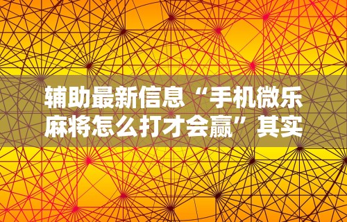 辅助最新信息“手机微乐麻将怎么打才会赢”其实有开挂插件!