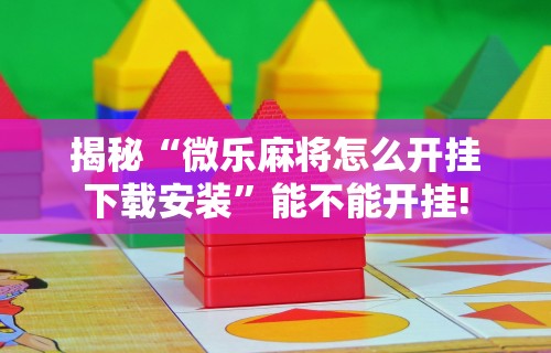 揭秘“微乐麻将怎么开挂下载安装”能不能开挂!