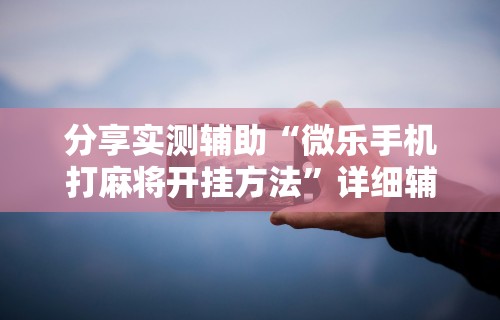 分享实测辅助“微乐手机打麻将开挂方法”详细辅助透视