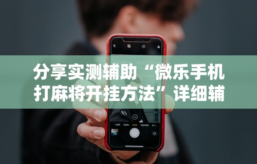 分享实测辅助“微乐手机打麻将开挂方法”详细辅助透视