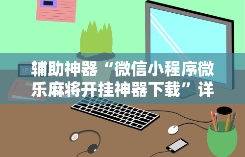 辅助神器“微信小程序微乐麻将开挂神器下载”详细开挂玩法