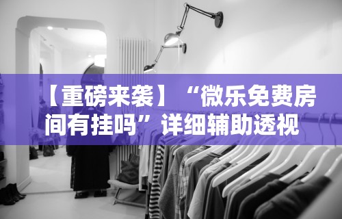 【重磅来袭】“微乐免费房间有挂吗”详细辅助透视