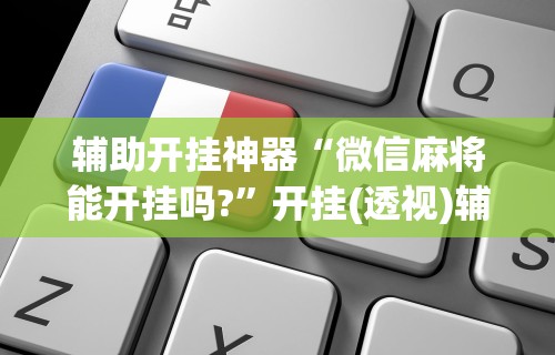 辅助开挂神器“微信麻将能开挂吗?”开挂(透视)辅助