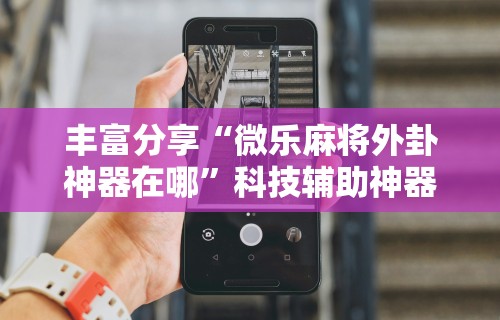 丰富分享“微乐麻将外卦神器在哪”科技辅助神器手机版