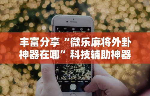 丰富分享“微乐麻将外卦神器在哪	”科技辅助神器手机版