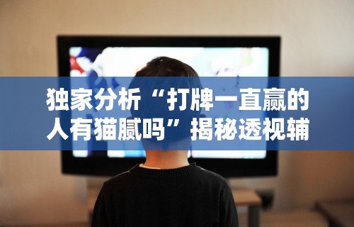独家分析“打牌一直赢的人有猫腻吗”揭秘透视辅助万能挂