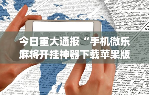 今日重大通报“手机微乐麻将开挂神器下载苹果版”(太坑了果然有挂)