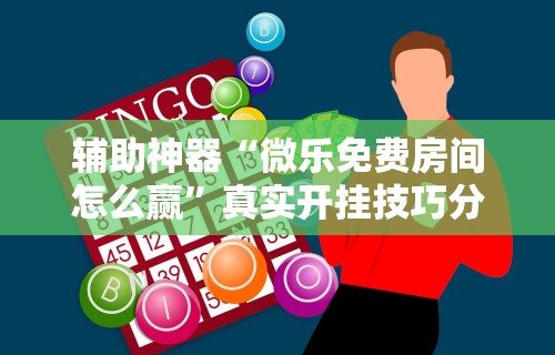 辅助神器“微乐免费房间怎么赢”真实开挂技巧分享