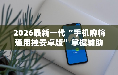 2026最新一代“手机麻将通用挂安卓版	”掌握辅助功能必胜规则