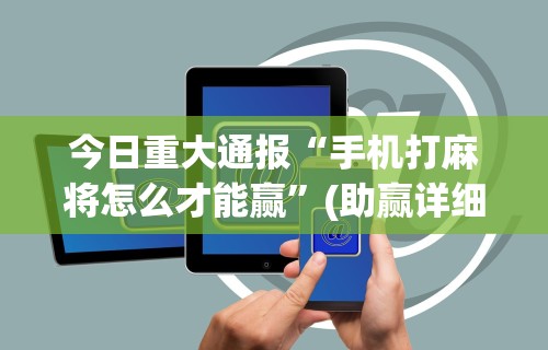 今日重大通报“手机打麻将怎么才能赢”(助赢详细开挂教程)