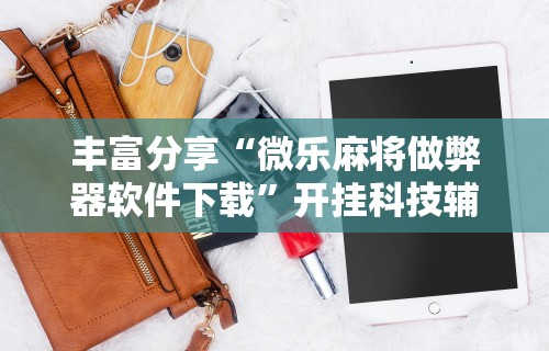 丰富分享“微乐麻将做弊器软件下载”开挂科技辅助神器手机