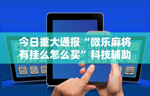 今日重大通报“微乐麻将有挂么怎么买	”科技辅助神器手机