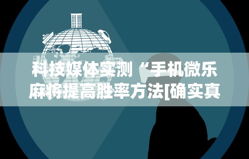 科技媒体实测“手机微乐麻将提高胜率方法[确实真的有挂]
