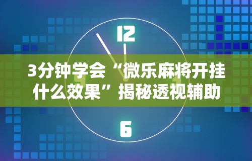 3分钟学会“微乐麻将开挂什么效果”揭秘透视辅助万能挂用法