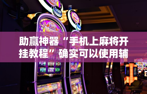 助赢神器“手机上麻将开挂教程	”确实可以使用辅助