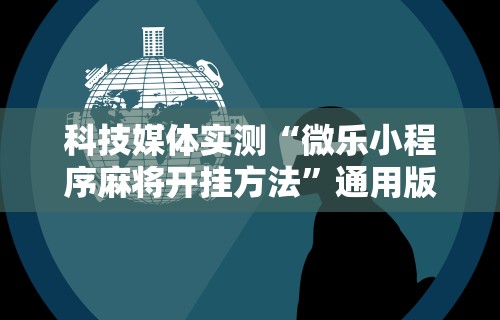 科技媒体实测“微乐小程序麻将开挂方法	”通用版下载教程