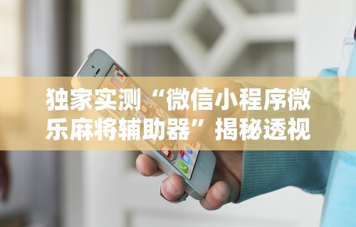 独家实测“微信小程序微乐麻将辅助器”揭秘透视辅助万能挂