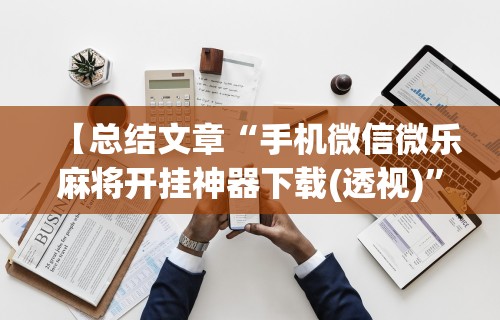 【总结文章“手机微信微乐麻将开挂神器下载(透视)”开挂(透视)辅助教程