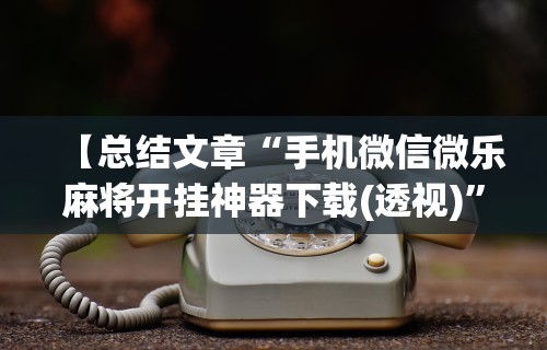 【总结文章“手机微信微乐麻将开挂神器下载(透视)”开挂(透视)辅助教程