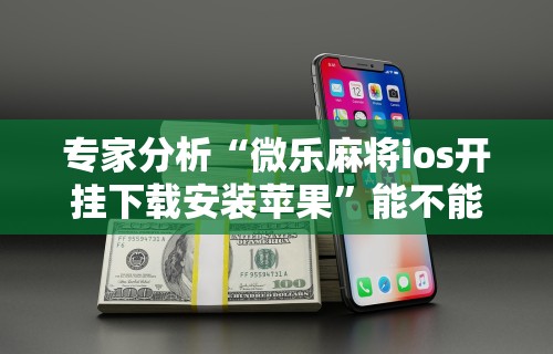 专家分析“微乐麻将ios开挂下载安装苹果”能不能开挂!