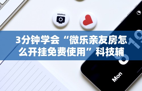 3分钟学会“微乐亲友房怎么开挂免费使用”科技辅助神器手机版