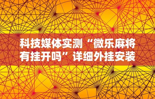 科技媒体实测“微乐麻将有挂开吗”详细外挂安装步骤