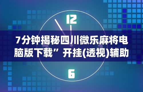 7分钟揭秘四川微乐麻将电脑版下载”开挂(透视)辅助教程