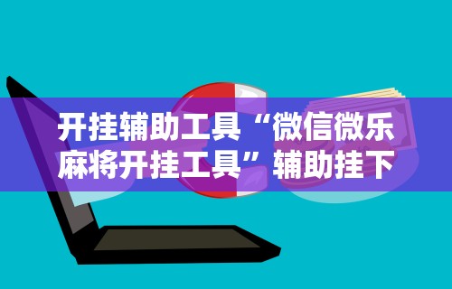 开挂辅助工具“微信微乐麻将开挂工具”辅助挂下载
